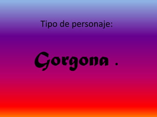 Tipo de personaje:



Gorgona .
 