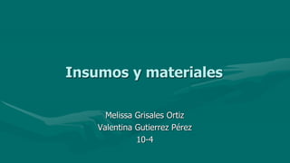 Insumos y materiales
Melissa Grisales Ortiz
Valentina Gutierrez Pérez
10-4
 