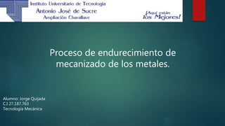 Proceso de endurecimiento de
mecanizado de los metales.
Alumno: Jorge Quijada
C.I 27.187.763
Tecnología Mecánica
 