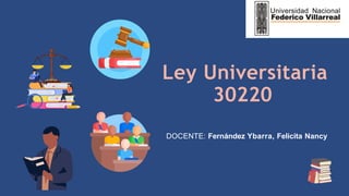 Ley Universitaria
30220
DOCENTE: Fernández Ybarra, Felicita Nancy
 