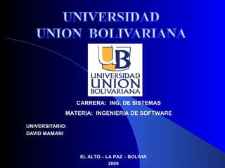 UNIVERSITARIO: DAVID MAMANI  EL ALTO – LA PAZ – BOLIVIA 2009 CARRERA:  ING. DE SISTEMAS MATERIA:  INGENIERIA DE SOFTWARE 