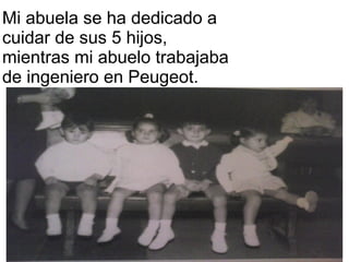 Mi abuela se ha dedicado a
cuidar de sus 5 hijos,
mientras mi abuelo trabajaba
de ingeniero en Peugeot.
 