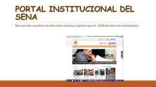 PORTAL INSTITUCIONAL DEL
SENA
Nos permite visualizar las diferentes noticias y opciona que el SENA brinda a los colombianos.
 