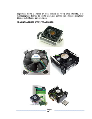 depositan átomo a átomo en una cámara de vacío ultra elevado, o la
microscopía de barrido de efecto túnel, que permite ver e incluso desplazar
átomos individuales con precisión.

10. VENTILADORES (FAN) PARA MICROS




                                 Página
                                 31
 
