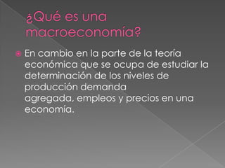  En cambio en la parte de la teoría
económica que se ocupa de estudiar la
determinación de los niveles de
producción demanda
agregada, empleos y precios en una
economía.
 