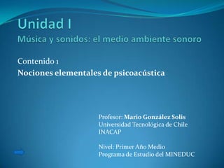 Contenido 1
Nociones elementales de psicoacústica




                    Profesor: Mario González Solis
                    Universidad Tecnológica de Chile
                    INACAP

                    Nivel: Primer Año Medio
                    Programa de Estudio del MINEDUC
 