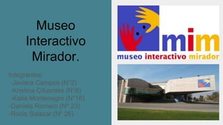 Museo
Interactivo
Mirador.
Integrantes:
-Javiera Campos (N°2)
-Krishna Cifuentes (N°6)
-Katia Montenegro (N°16)
-Daniela Romero (Nº 23)
-Rocio Salazar (Nº 26)
 
