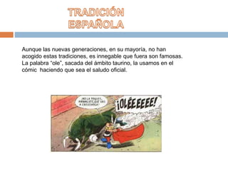 Aunque las nuevas generaciones, en su mayoría, no han
acogido estas tradiciones, es innegable que fuera son famosas.
La palabra “ole”, sacada del ámbito taurino, la usamos en el
cómic haciendo que sea el saludo oficial.
 