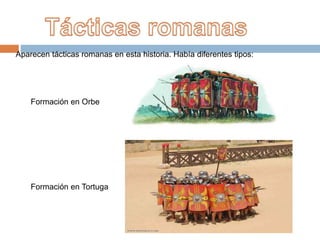 Aparecen tácticas romanas en esta historia. Había diferentes tipos:
Formación en Orbe
Formación en Tortuga
 