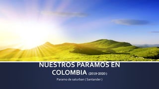 NUESTROS PARAMOS EN
COLOMBIA (2019-2020 )
Paramo de saturban ( Santander )
 