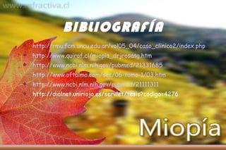 BIBLIOGRAFÍA http://rmu.fcm.uncu.edu.ar/vol05_04/caso_clinico2/index.php http://www.quirof.cl/miopia_drjrosasg.htm http://www.ncbi.nlm.nih.gov/pubmed/21331685 http://www.oftalmo.com/sec/06-tomo-1/03.htm http://www.ncbi.nlm.nih.gov/pubmed/21111311 http://dialnet.unirioja.es/servlet/tesis?codigo=4276 