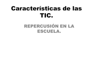 Características de las
        TIC.
    REPERCUSIÓN EN LA
        ESCUELA.
 