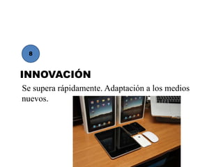 8



INNOVACIÓN
Se supera rápidamente. Adaptación a los medios
nuevos.
 