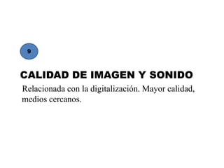 9



CALIDAD DE IMAGEN Y SONIDO
Relacionada con la digitalización. Mayor calidad,
medios cercanos.
 