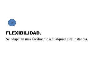 3



FLEXIBILIDAD.
Se adapatan más facilmente a cualquier circunstancia.
 