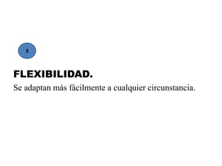 FLEXIBILIDAD.
Se adaptan más fácilmente a cualquier circunstancia.
3
 