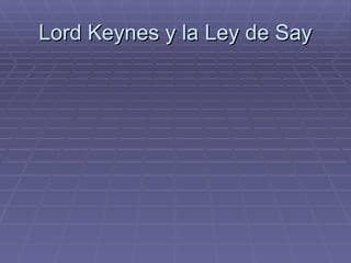 Lord Keynes y la Ley de Say Ludwig von Mises ,[object Object],[object Object],[object Object],[object Object],[object Object],Historia  del  Pensamiento  Económico 
