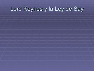 Lord Keynes y la Ley de Say Ludwig von Mises <ul><li>Antonio A.B. </li></ul><ul><li>Raúl G.B. </li></ul><ul><li>Héctor N.G...