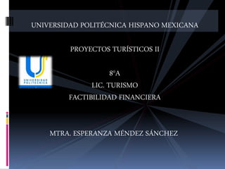 UNIVERSIDAD POLITÉCNICA HISPANO MEXICANA
PROYECTOS TURÍSTICOS II
8°A
LIC. TURISMO
FACTIBILIDAD FINANCIERA
MTRA. ESPERANZA MÉNDEZ SÁNCHEZ
 