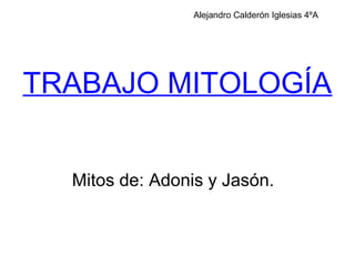 TRABAJO MITOLOGÍA
Mitos de: Adonis y Jasón.
Alejandro Calderón Iglesias 4ºA
 