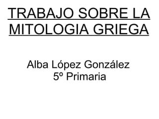 TRABAJO SOBRE LA
MITOLOGIA GRIEGA

  Alba López González
       5º Primaria
 