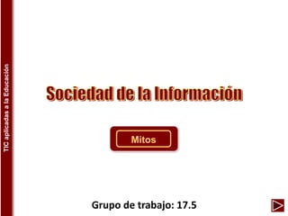 Sociedad de la Información
TIC
aplicadas
a
la
Educación
Grupo de trabajo: 17.5
Mitos
 