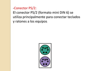 -Conector PS/2:
El conector PS/2 (formato mini DIN 6) se
utiliza principalmente para conectar teclados
y ratones a los equipos
                      .
 