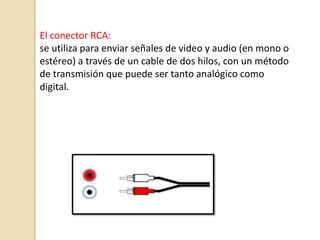 El conector RCA:
se utiliza para enviar señales de video y audio (en mono o
estéreo) a través de un cable de dos hilos, con un método
de transmisión que puede ser tanto analógico como
digital.
 