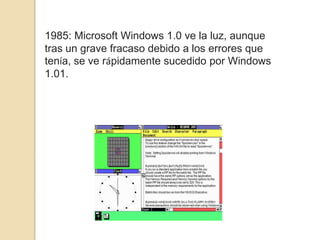 1985: Microsoft Windows 1.0 ve la luz, aunque
tras un grave fracaso debido a los errores que
tenía, se ve rápidamente sucedido por Windows
1.01.
 