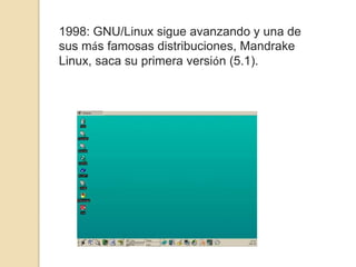 1998: GNU/Linux sigue avanzando y una de
sus más famosas distribuciones, Mandrake
Linux, saca su primera versión (5.1).
 