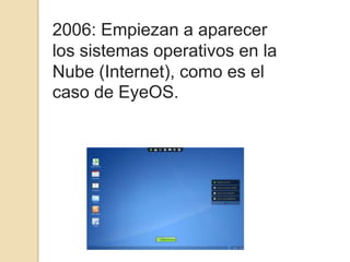 2006: Empiezan a aparecer
los sistemas operativos en la
Nube (Internet), como es el
caso de EyeOS.
 