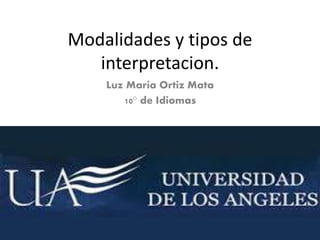 Modalidades y tipos de 
interpretacion. 
Luz Maria Ortiz Mata 
10° de Idiomas 
 