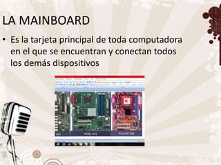 LA MAINBOARD
• Es la tarjeta principal de toda computadora
  en el que se encuentran y conectan todos
  los demás dispositivos
 