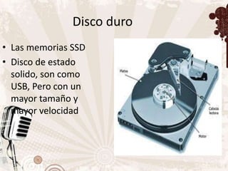 Disco duro
• Las memorias SSD
• Disco de estado
  solido, son como
  USB, Pero con un
  mayor tamaño y
  mayor velocidad
 