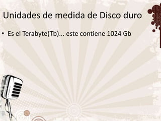 Unidades de medida de Disco duro
• Es el Terabyte(Tb)... este contiene 1024 Gb
 
