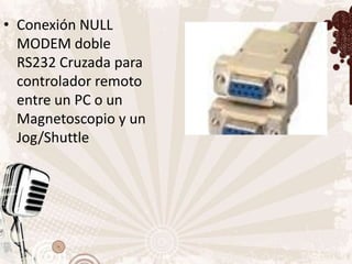 • Conexión NULL
  MODEM doble
  RS232 Cruzada para
  controlador remoto
  entre un PC o un
  Magnetoscopio y un
  Jog/Shuttle
 