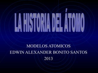 MODELOS ATOMICOS
EDWIN ALEXANDER BONITO SANTOS
2013
 