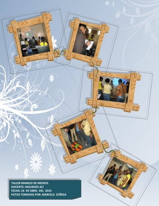 TALLER MANEJO DE MEDIOS.
                                    133
DOCENTE: MAURIZIO ALÍ
FECHA: 24 DE ABRIL DEL 2010
FOTOS TOMADAS POR: MARCELA ZÚÑIGA
 