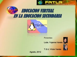 EDUCACION VIRTUAL
EN LA EDUCACION SECUNDARIA



                       Ponentes:

                       Lcda. Yojanna Varela


                       T.S.U. Víctor Varela
        Agosto, 2012
 
