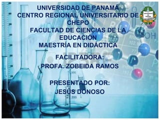 UNIVERSIDAD DE PANAMÁ
CENTRO REGIONAL UNIVERSITARIO DE
CHEPO
FACULTAD DE CIENCIAS DE LA
EDUCACIÓN
MAESTRÍA EN DIDÁCTICA
FACILITADORA:
PROFA. ZOBEIDA RAMOS
PRESENTADO POR:
JESÚS DONOSO
 