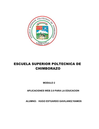 ESCUELA SUPERIOR POLTECNICA DE
          CHIMBORAZO



                MODULO 2


     APLICACIONES WEB 2.0 PARA LA EDUCACION



     ALUMNO: HUGO ESTUARDO GAVILANEZ RAMOS
 