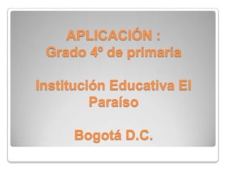 APLICACIÓN :  Grado 4º de primariaInstitución Educativa El ParaísoBogotá D.C. 