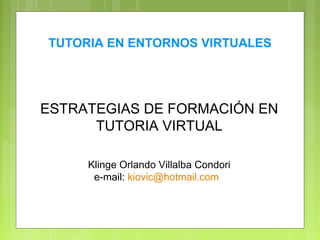 ESTRATEGIAS DE FORMACIÓN EN
TUTORIA VIRTUAL
Klinge Orlando Villalba Condori
e-mail: kiovic@hotmail.com
TUTORIA EN ENTORNOS VIRTUALES
 