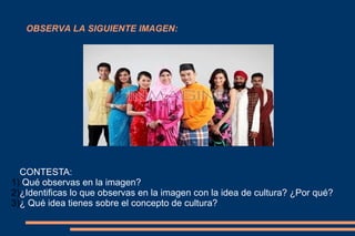 OBSERVA LA SIGUIENTE IMAGEN:




  CONTESTA:
1) Qué observas en la imagen?
2)¿Identificas lo que observas en la imagen con la idea de cultura? ¿Por qué?
3)¿ Qué idea tienes sobre el concepto de cultura?
 