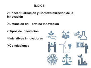 ÍNDICE;
Conceptualización y Contextualización de la
Innovación
Definición del Término Innovación
Tipos de Innovación
I...