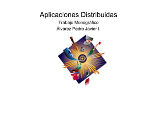 Aplicaciones Distribuidas
      Trabajo Monográfico
     Álvarez Pedro Javier I.
 