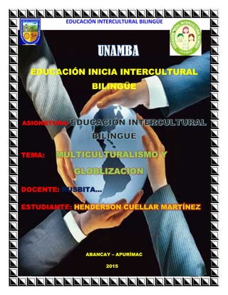 HENDERSON
EDUCACIÓN INTERCULTURAL BILINGÜE
HENDERSON 1
EDUCACIÓN INICIA INTERCULTURAL
BILINGÜE
ASIGNATURA:
TEMA: MULTICULTURALISMO Y
GLOBLIZACION
DOCENTE: RUSBITA…
ESTUDIANTE: HENDERSON CUELLAR MARTÍNEZ
ABANCAY – APURÍMAC
2015
 