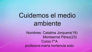 Cuidemos el medio
ambiente
Nombres: Catalina Jorquera(18)
Montserrat Pérez(23)
Curso:7*A
profesora:maria hortencia soto
 