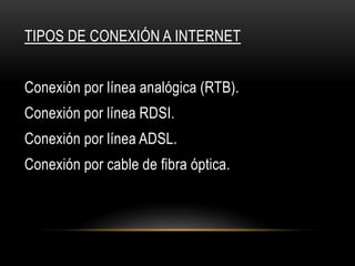 TIPOS DE CONEXIÓN A INTERNET
Conexión por línea analógica (RTB).
Conexión por línea RDSI.
Conexión por línea ADSL.
Conexión por cable de fibra óptica.
 