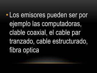 • Los emisores pueden ser por
ejemplo las computadoras,
clable coaxial, el cable par
tranzado, cable estructurado,
fibra optica
 
